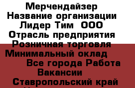 Мерчендайзер › Название организации ­ Лидер Тим, ООО › Отрасль предприятия ­ Розничная торговля › Минимальный оклад ­ 27 000 - Все города Работа » Вакансии   . Ставропольский край,Невинномысск г.